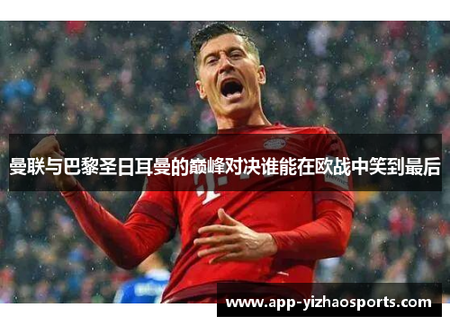 曼联与巴黎圣日耳曼的巅峰对决谁能在欧战中笑到最后