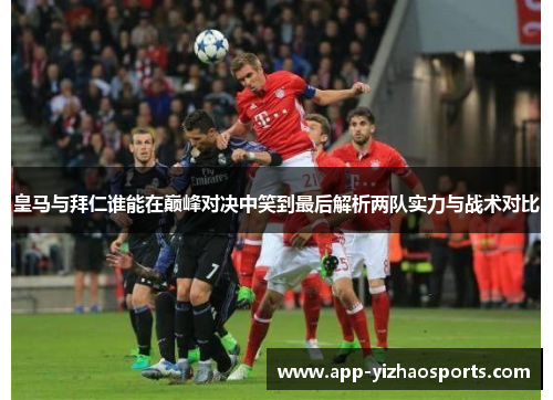 皇马与拜仁谁能在巅峰对决中笑到最后解析两队实力与战术对比